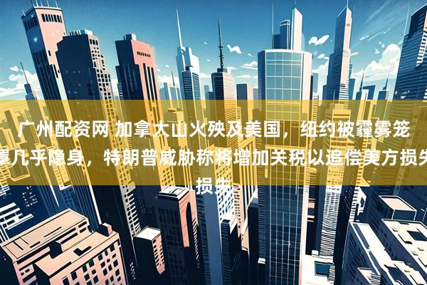 广州配资网 加拿大山火殃及美国，纽约被霾雾笼罩几乎隐身，特朗普威胁称将增加关税以追偿美方损失