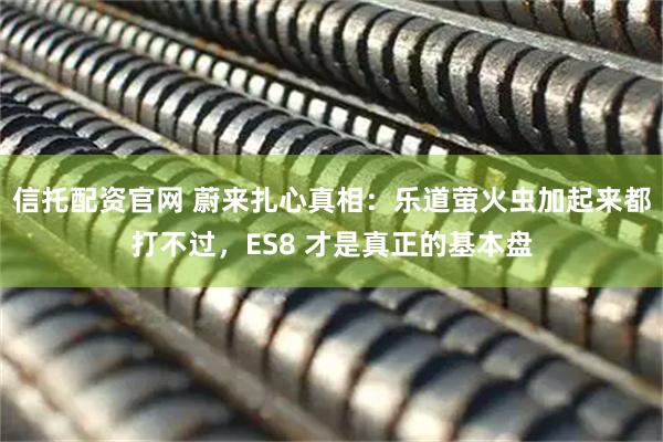 信托配资官网 蔚来扎心真相：乐道萤火虫加起来都打不过，ES8 才是真正的基本盘