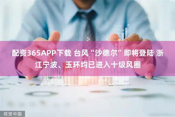 配资365APP下载 台风“沙德尔”即将登陆 浙江宁波、玉环均已进入十级风圈